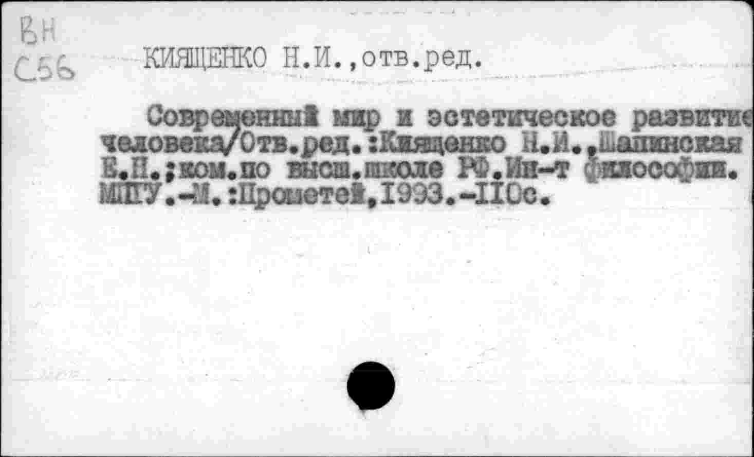 ﻿КИЯЩЕНКО Н.И.«отв.ред.
Современны! мир и эстетическое развитие человека/Отв.ред. :Кжященко Н.И.^шапинская Е.П.;ком.по высш.школе РФ.Ин-т философии. МШУ.-М. :Проиете1,1993.-ПСс.